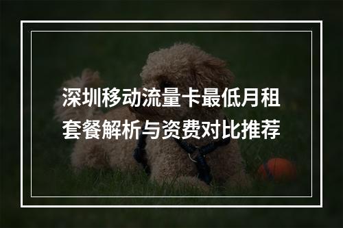 深圳移动流量卡最低月租套餐解析与资费对比推荐