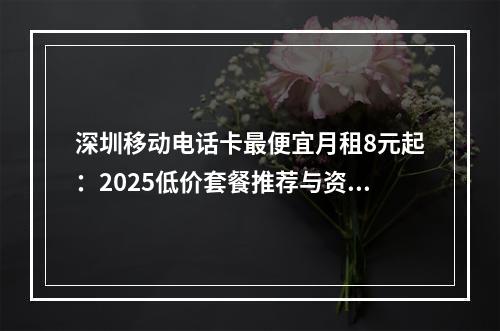 深圳移动电话卡最便宜月租8元起：2025低价套餐推荐与资费排行