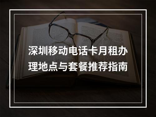 深圳移动电话卡月租办理地点与套餐推荐指南