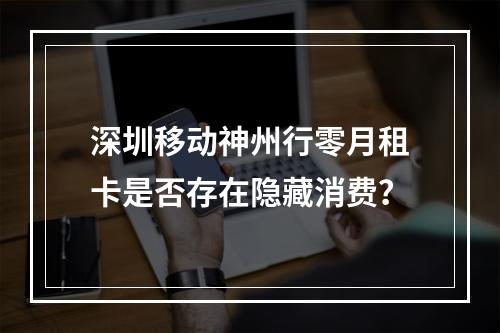 深圳移动神州行零月租卡是否存在隐藏消费？