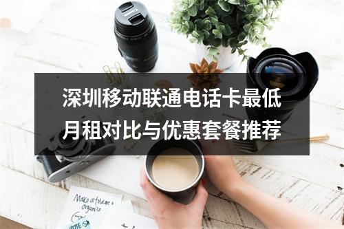 深圳移动联通电话卡最低月租对比与优惠套餐推荐