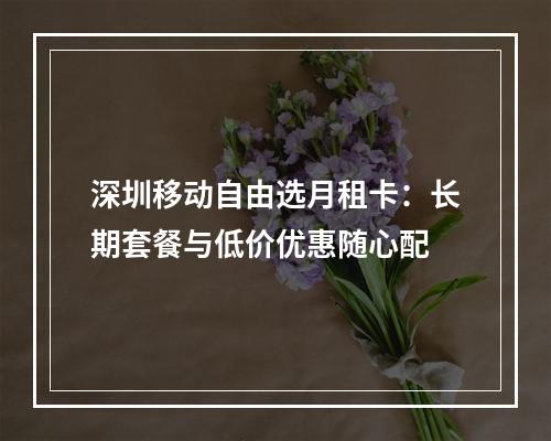 深圳移动自由选月租卡：长期套餐与低价优惠随心配
