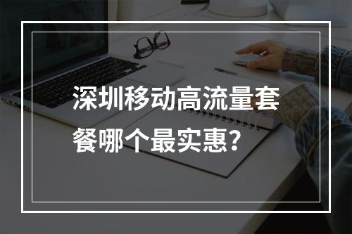 深圳移动高流量套餐哪个最实惠？
