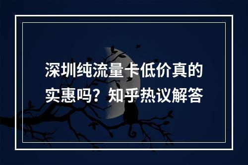 深圳纯流量卡低价真的实惠吗？知乎热议解答