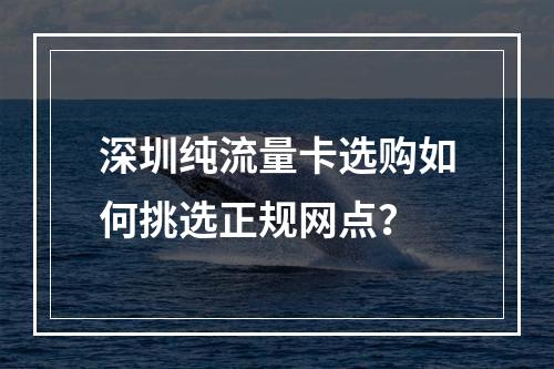 深圳纯流量卡选购如何挑选正规网点？