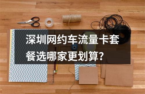 深圳网约车流量卡套餐选哪家更划算？