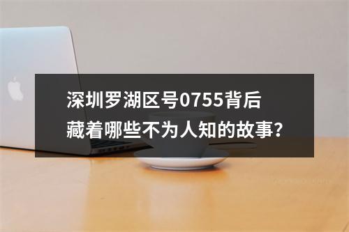 深圳罗湖区号0755背后藏着哪些不为人知的故事？
