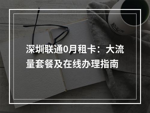 深圳联通0月租卡：大流量套餐及在线办理指南