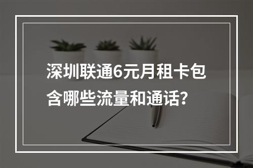 深圳联通6元月租卡包含哪些流量和通话？