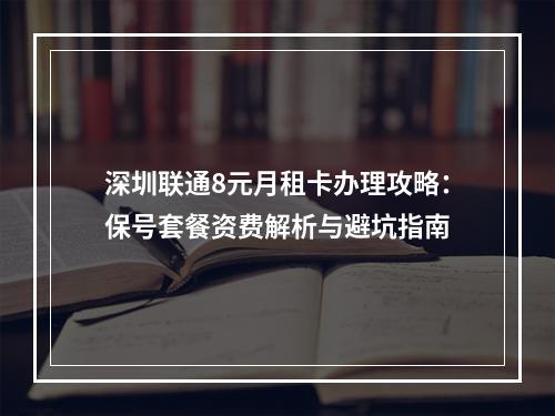 深圳联通8元月租卡办理攻略：保号套餐资费解析与避坑指南