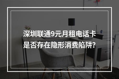 深圳联通9元月租电话卡是否存在隐形消费陷阱？
