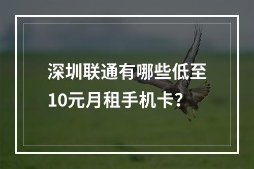 深圳联通有哪些低至10元月租手机卡？