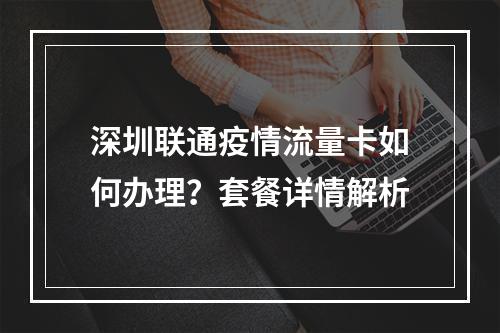 深圳联通疫情流量卡如何办理？套餐详情解析