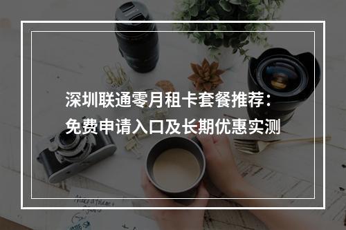 深圳联通零月租卡套餐推荐：免费申请入口及长期优惠实测