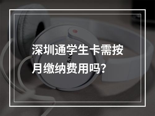 深圳通学生卡需按月缴纳费用吗？