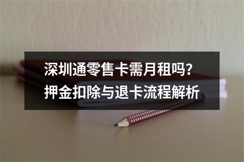 深圳通零售卡需月租吗？押金扣除与退卡流程解析