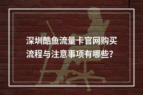 深圳酷鱼流量卡官网购买流程与注意事项有哪些？