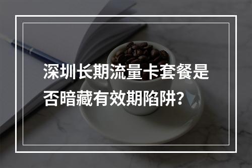 深圳长期流量卡套餐是否暗藏有效期陷阱？