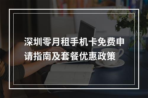 深圳零月租手机卡免费申请指南及套餐优惠政策