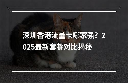 深圳香港流量卡哪家强？2025最新套餐对比揭秘
