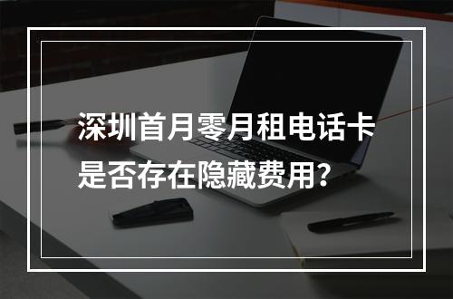 深圳首月零月租电话卡是否存在隐藏费用？