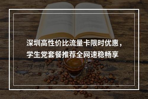 深圳高性价比流量卡限时优惠，学生党套餐推荐全网速稳畅享