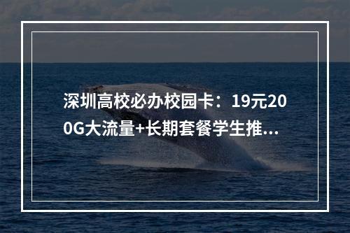 深圳高校必办校园卡：19元200G大流量+长期套餐学生推荐