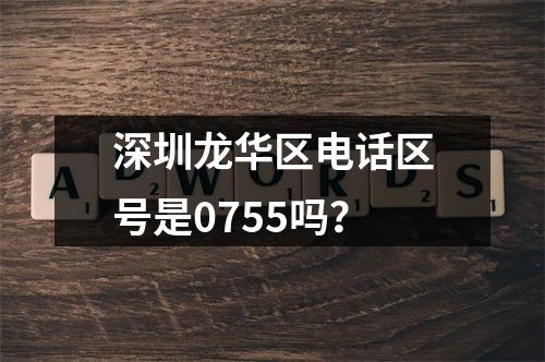 深圳龙华区电话区号是0755吗？