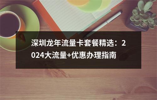 深圳龙年流量卡套餐精选：2024大流量+优惠办理指南