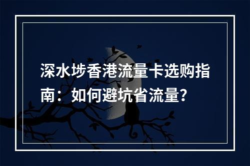 深水埗香港流量卡选购指南：如何避坑省流量？