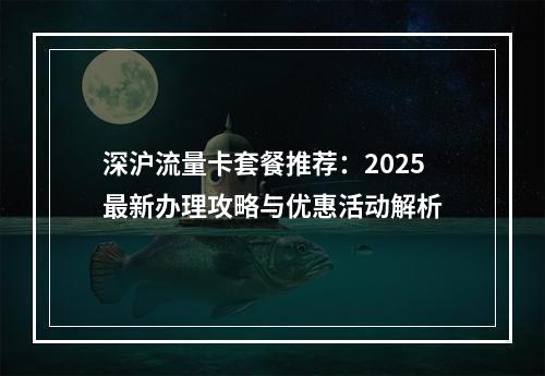 深沪流量卡套餐推荐：2025最新办理攻略与优惠活动解析