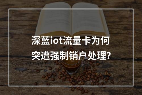 深蓝iot流量卡为何突遭强制销户处理？