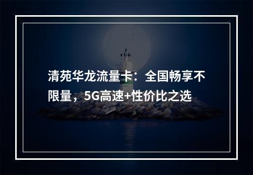 清苑华龙流量卡：全国畅享不限量，5G高速+性价比之选