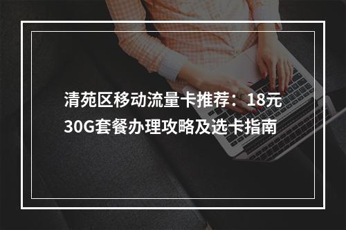 清苑区移动流量卡推荐：18元30G套餐办理攻略及选卡指南