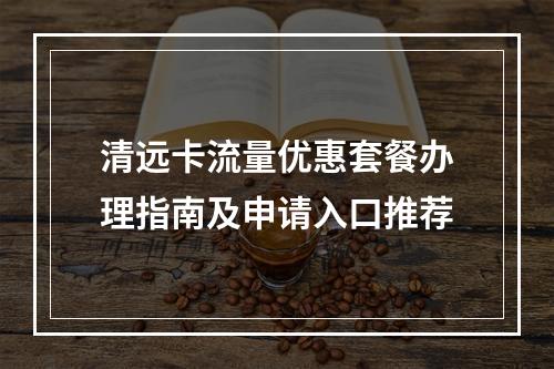 清远卡流量优惠套餐办理指南及申请入口推荐