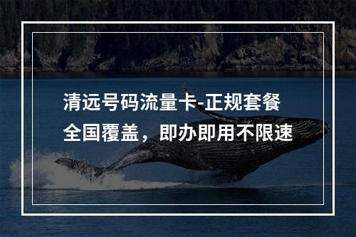 清远号码流量卡-正规套餐全国覆盖，即办即用不限速