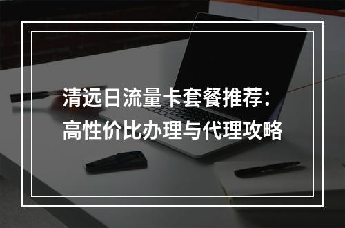 清远日流量卡套餐推荐：高性价比办理与代理攻略