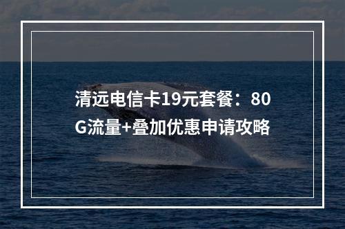 清远电信卡19元套餐：80G流量+叠加优惠申请攻略