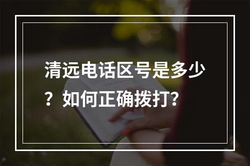 清远电话区号是多少？如何正确拨打？