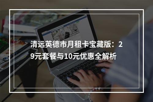 清远英德市月租卡宝藏版：29元套餐与10元优惠全解析