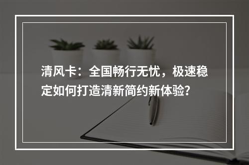 清风卡：全国畅行无忧，极速稳定如何打造清新简约新体验？