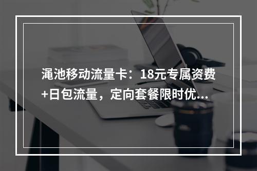渑池移动流量卡：18元专属资费+日包流量，定向套餐限时优惠