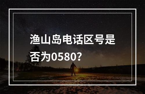 渔山岛电话区号是否为0580？
