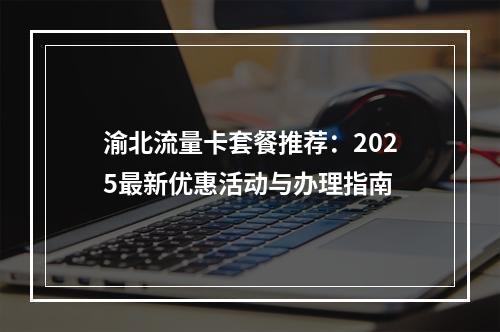 渝北流量卡套餐推荐：2025最新优惠活动与办理指南