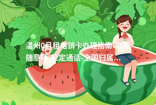 温州0月租电销卡办理指南-高频随意呼-稳定通话-全国归属地定制
