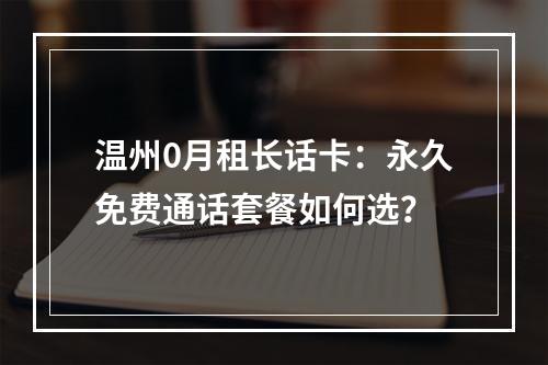 温州0月租长话卡：永久免费通话套餐如何选？