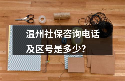 温州社保咨询电话及区号是多少？