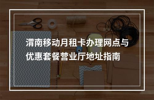 渭南移动月租卡办理网点与优惠套餐营业厅地址指南