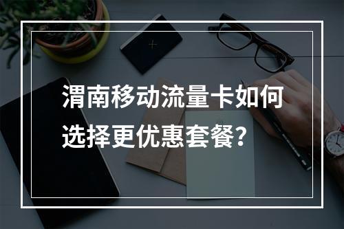渭南移动流量卡如何选择更优惠套餐？