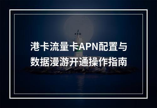 港卡流量卡APN配置与数据漫游开通操作指南